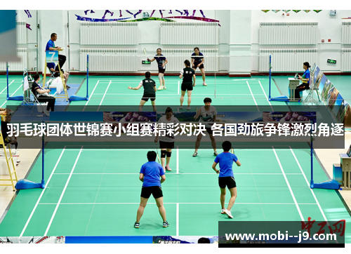 羽毛球团体世锦赛小组赛精彩对决 各国劲旅争锋激烈角逐