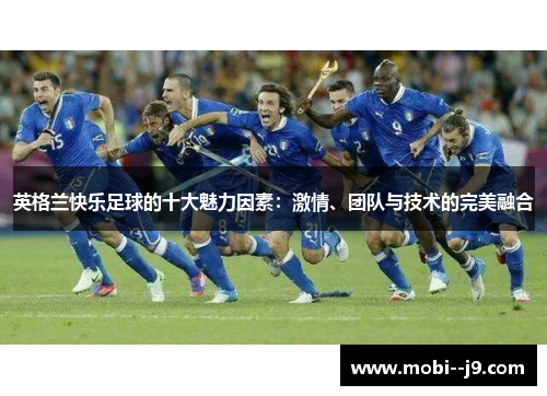 英格兰快乐足球的十大魅力因素：激情、团队与技术的完美融合