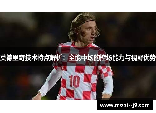 莫德里奇技术特点解析：全能中场的控场能力与视野优势