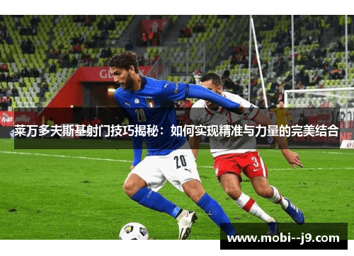 莱万多夫斯基射门技巧揭秘:如何实现精准与力量的完美结合 莱万多夫斯基射门技巧揭秘:如何实现精准与力量的完美结合