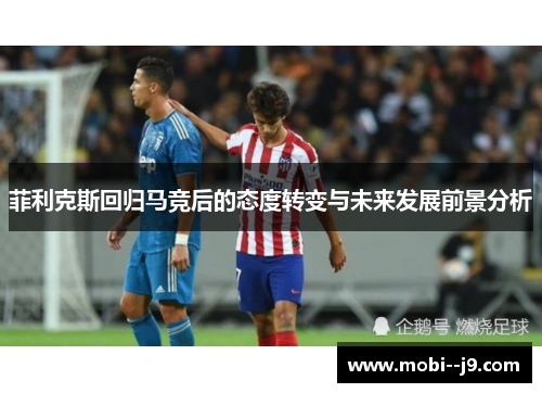 菲利克斯回归马竞后的态度转变与未来发展前景分析