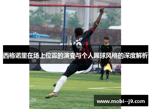 西格诺里在场上位置的演变与个人踢球风格的深度解析