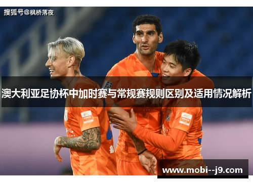 澳大利亚足协杯中加时赛与常规赛规则区别及适用情况解析