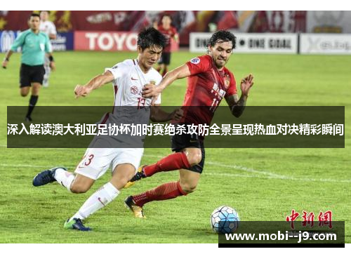 深入解读澳大利亚足协杯加时赛绝杀攻防全景呈现热血对决精彩瞬间