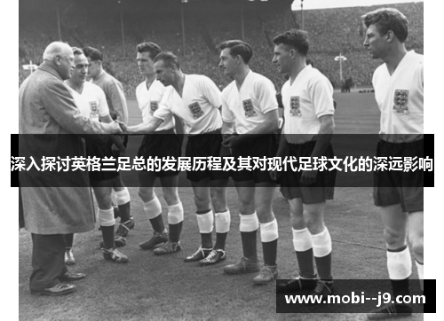 深入探讨英格兰足总的发展历程及其对现代足球文化的深远影响