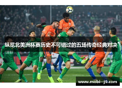 纵览北美洲杯赛历史不可错过的五场传奇经典对决