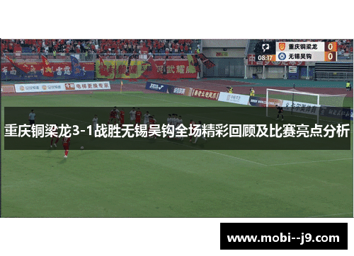 重庆铜梁龙3-1战胜无锡吴钩全场精彩回顾及比赛亮点分析
