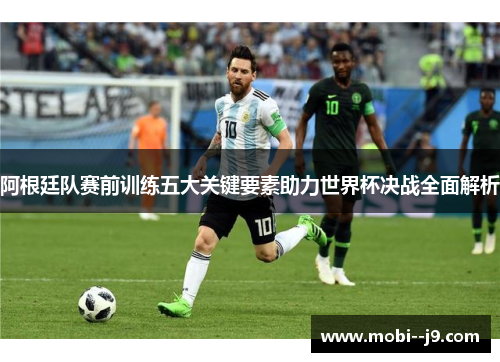 阿根廷队赛前训练五大关键要素助力世界杯决战全面解析