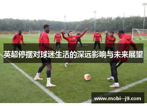 英超停摆对球迷生活的深远影响与未来展望