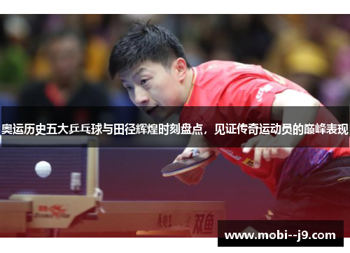 奥运历史五大乒乓球与田径辉煌时刻盘点，见证传奇运动员的巅峰表现