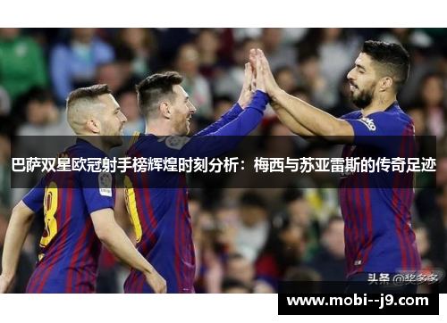 巴萨双星欧冠射手榜辉煌时刻分析：梅西与苏亚雷斯的传奇足迹