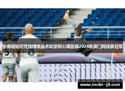 张德培如何凭借精准战术和坚韧心理赢得2024年澳门网球赛冠军