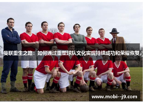 曼联重生之路：如何通过重塑球队文化实现持续成功和荣耀恢复