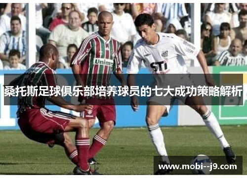 桑托斯足球俱乐部培养球员的七大成功策略解析