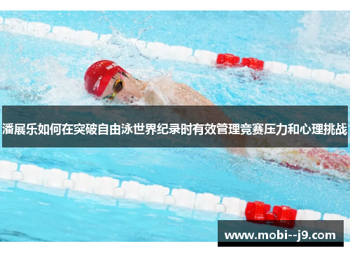 潘展乐如何在突破自由泳世界纪录时有效管理竞赛压力和心理挑战