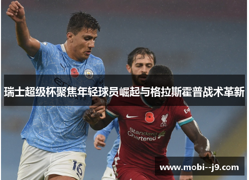 瑞士超级杯聚焦年轻球员崛起与格拉斯霍普战术革新