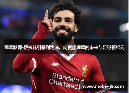 穆罕默德·萨拉赫引领利物浦走向更加辉煌的未来与足球新纪元