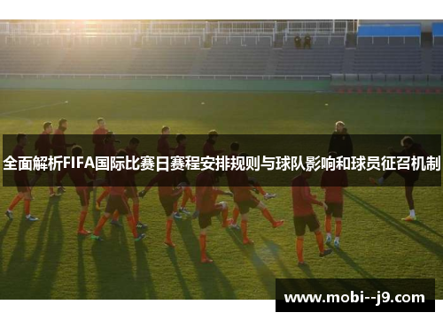 全面解析FIFA国际比赛日赛程安排规则与球队影响和球员征召机制