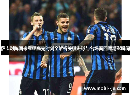 萨卡对阵国米意甲高光时刻全解析关键进球与名场面回顾精彩瞬间 萨卡对阵国米意甲高光时刻全解析关键进球与名场面回顾精彩瞬间