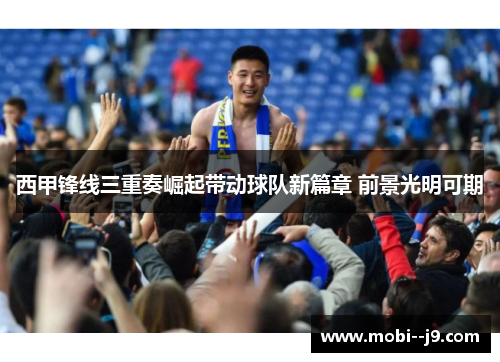 西甲锋线三重奏崛起带动球队新篇章 前景光明可期