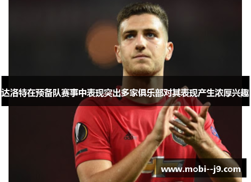 达洛特在预备队赛事中表现突出多家俱乐部对其表现产生浓厚兴趣