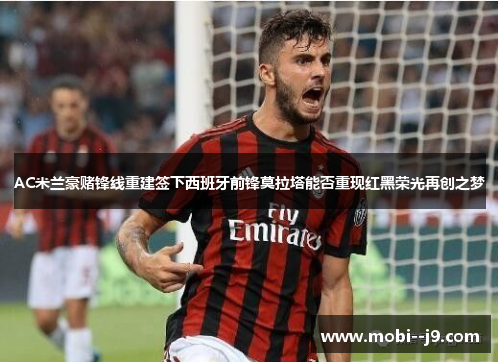 AC米兰豪赌锋线重建签下西班牙前锋莫拉塔能否重现红黑荣光再创之梦