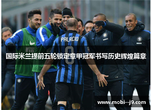 国际米兰提前五轮锁定意甲冠军书写历史辉煌篇章 国际米兰提前五轮锁定意甲冠军书写历史辉煌篇章