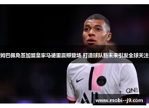 姆巴佩免签加盟皇家马德里震撼登场 打造球队新未来引发全球关注 姆巴佩免签加盟皇家马德里震撼登场 打造球队新未来引发全球关注