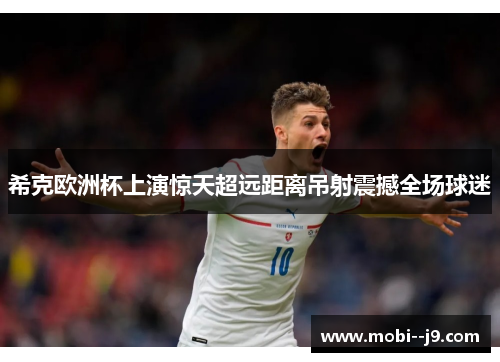 希克欧洲杯上演惊天超远距离吊射震撼全场球迷