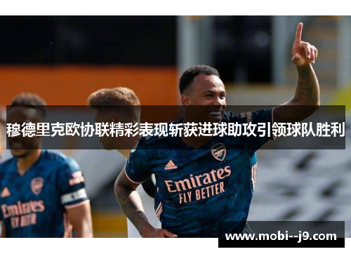 穆德里克欧协联精彩表现斩获进球助攻引领球队胜利