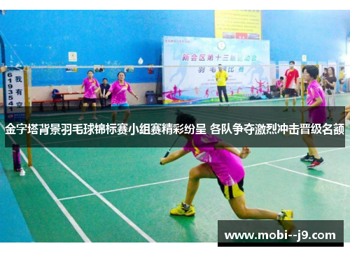 金字塔背景羽毛球锦标赛小组赛精彩纷呈 各队争夺激烈冲击晋级名额