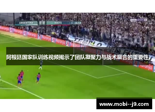 阿根廷国家队训练视频揭示了团队凝聚力与战术磨合的重要性
