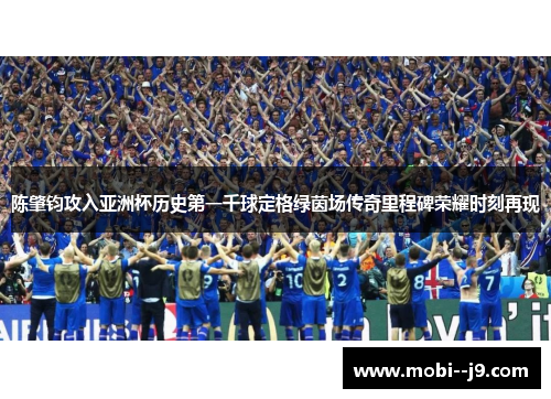 陈肇钧攻入亚洲杯历史第一千球定格绿茵场传奇里程碑荣耀时刻再现