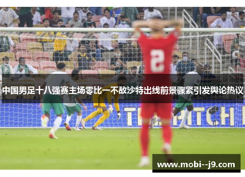 中国男足十八强赛主场零比一不敌沙特出线前景骤紧引发舆论热议 中国男足十八强赛主场零比一不敌沙特出线前景骤紧引发舆论热议