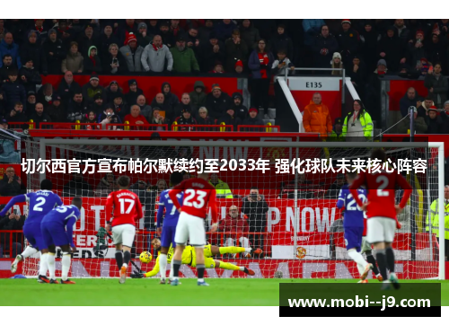 切尔西官方宣布帕尔默续约至2033年 强化球队未来核心阵容 切尔西官方宣布帕尔默续约至2033年 强化球队未来核心阵容